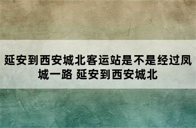 延安到西安城北客运站是不是经过凤城一路 延安到西安城北